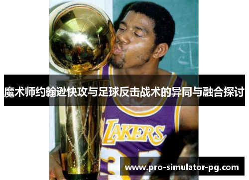 魔术师约翰逊快攻与足球反击战术的异同与融合探讨
