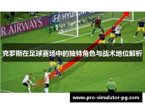 克罗斯在足球赛场中的独特角色与战术地位解析
