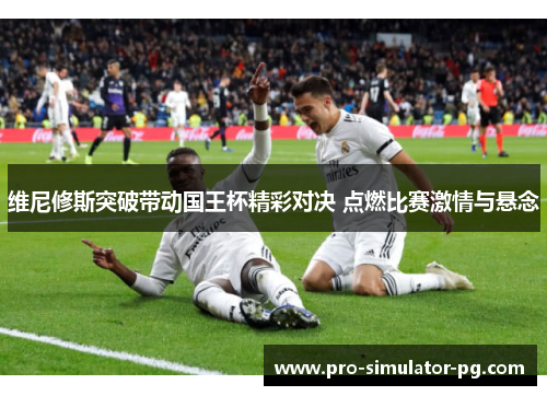维尼修斯突破带动国王杯精彩对决 点燃比赛激情与悬念