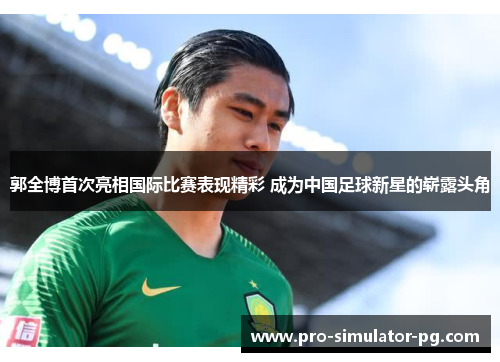 郭全博首次亮相国际比赛表现精彩 成为中国足球新星的崭露头角 郭全博首次亮相国际比赛表现精彩 成为中国足球新星的崭露头角