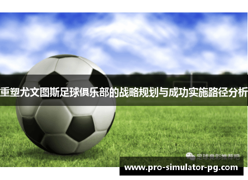 重塑尤文图斯足球俱乐部的战略规划与成功实施路径分析 重塑尤文图斯足球俱乐部的战略规划与成功实施路径分析