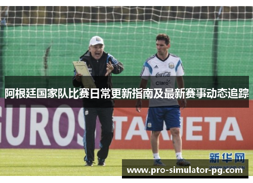 阿根廷国家队比赛日常更新指南及最新赛事动态追踪