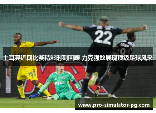 土耳其近期比赛精彩时刻回顾 力克强敌展现顶级足球风采