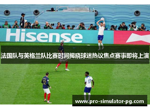 法国队与英格兰队比赛时间揭晓球迷热议焦点赛事即将上演