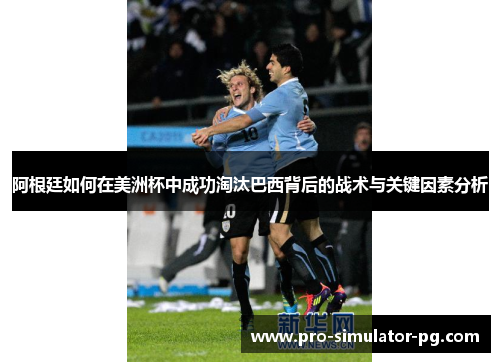阿根廷如何在美洲杯中成功淘汰巴西背后的战术与关键因素分析 阿根廷如何在美洲杯中成功淘汰巴西背后的战术与关键因素分析
