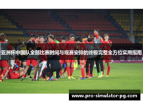亚洲杯中国队全部比赛时间与观赛安排的终极完整全方位实用指南