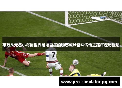 莱万从无名小将到世界足坛巨星的励志成长奋斗传奇之路辉煌历程记