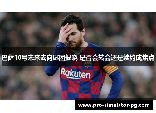 巴萨10号未来去向谜团揭晓 是否会转会还是续约成焦点