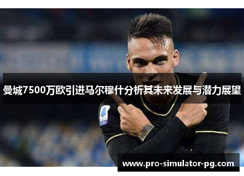 曼城7500万欧引进马尔穆什分析其未来发展与潜力展望