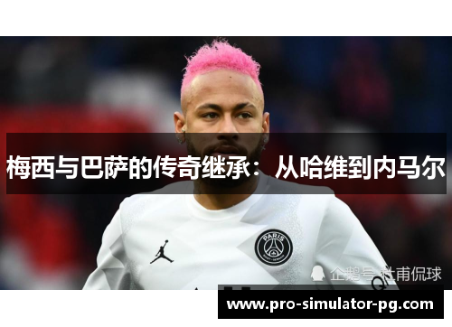 梅西与巴萨的传奇继承：从哈维到内马尔