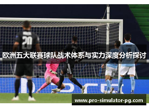 欧洲五大联赛球队战术体系与实力深度分析探讨 欧洲五大联赛球队战术体系与实力深度分析探讨