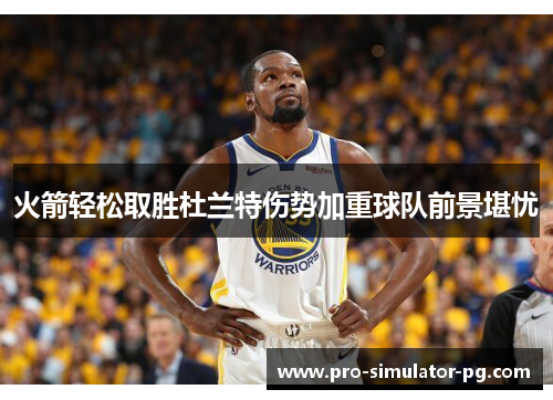 火箭轻松取胜杜兰特伤势加重球队前景堪忧