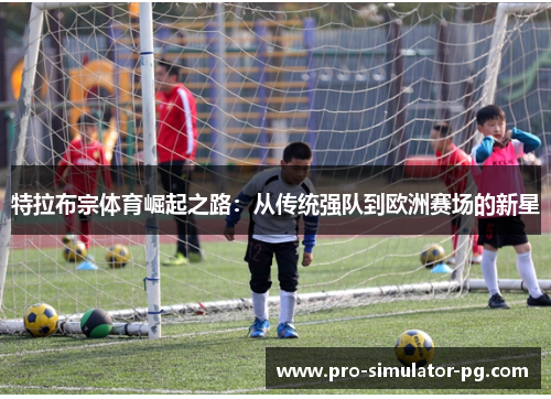 特拉布宗体育崛起之路：从传统强队到欧洲赛场的新星