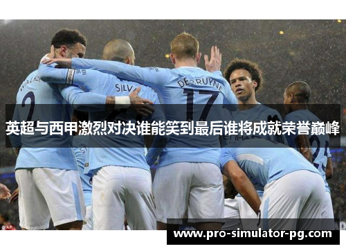 英超与西甲激烈对决谁能笑到最后谁将成就荣誉巅峰