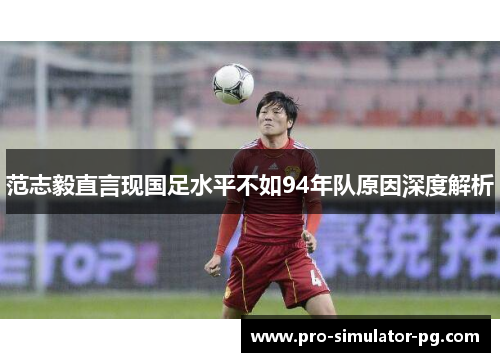 范志毅直言现国足水平不如94年队原因深度解析