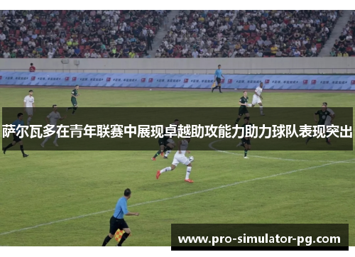 萨尔瓦多在青年联赛中展现卓越助攻能力助力球队表现突出