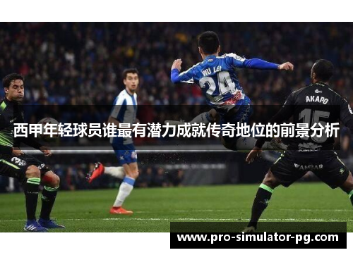 西甲年轻球员谁最有潜力成就传奇地位的前景分析