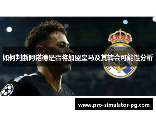 如何判断阿诺德是否将加盟皇马及其转会可能性分析