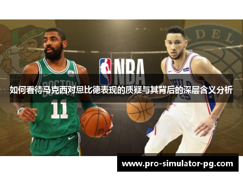 如何看待马克西对恩比德表现的质疑与其背后的深层含义分析