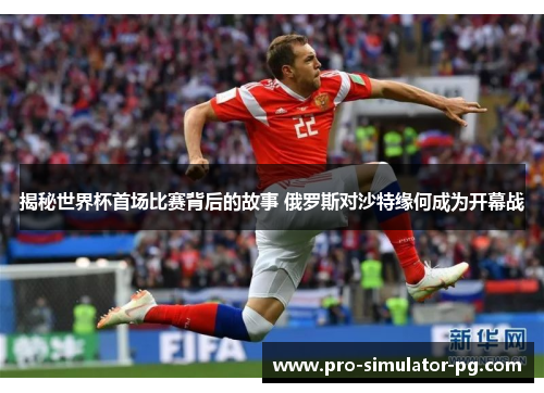 揭秘世界杯首场比赛背后的故事 俄罗斯对沙特缘何成为开幕战
