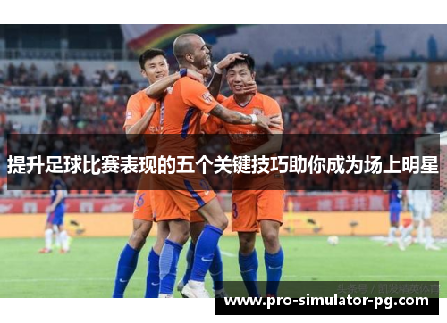 提升足球比赛表现的五个关键技巧助你成为场上明星