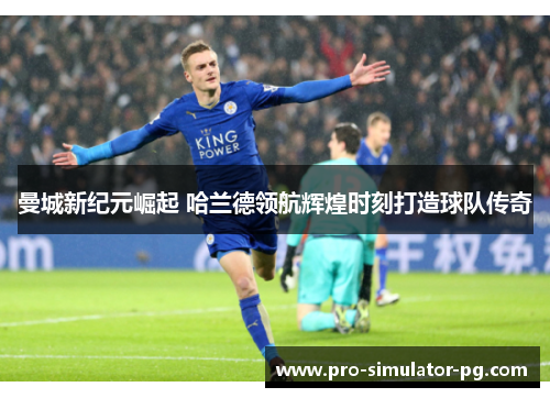 曼城新纪元崛起 哈兰德领航辉煌时刻打造球队传奇