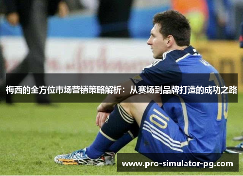 梅西的全方位市场营销策略解析:从赛场到品牌打造的成功之路 梅西的全方位市场营销策略解析:从赛场到品牌打造的成功之路