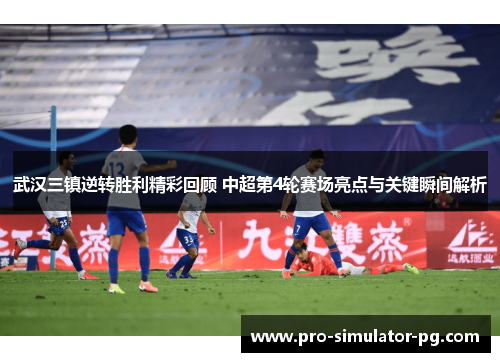 武汉三镇逆转胜利精彩回顾 中超第4轮赛场亮点与关键瞬间解析