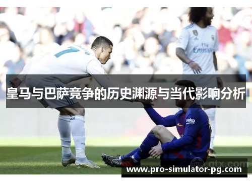 皇马与巴萨竞争的历史渊源与当代影响分析 皇马与巴萨竞争的历史渊源与当代影响分析