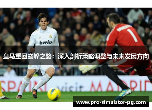 皇马重回巅峰之路:深入剖析策略调整与未来发展方向 皇马重回巅峰之路:深入剖析策略调整与未来发展方向