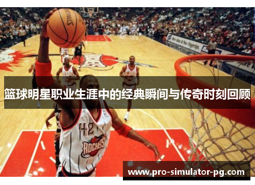 篮球明星职业生涯中的经典瞬间与传奇时刻回顾 篮球明星职业生涯中的经典瞬间与传奇时刻回顾