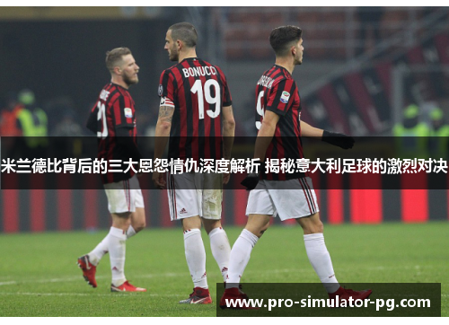 米兰德比背后的三大恩怨情仇深度解析 揭秘意大利足球的激烈对决 米兰德比背后的三大恩怨情仇深度解析 揭秘意大利足球的激烈对决