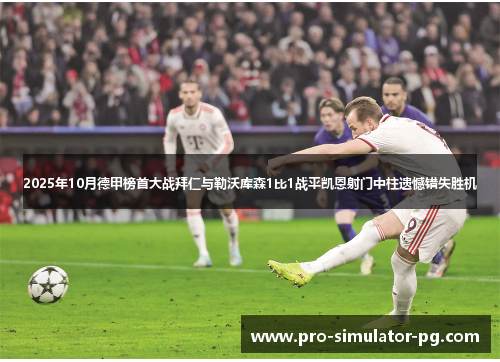 2025年10月德甲榜首大战拜仁与勒沃库森1比1战平凯恩射门中柱遗憾错失胜机 2025年10月德甲榜首大战拜仁与勒沃库森1比1战平凯恩射门中柱遗憾错失胜机