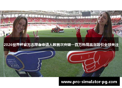 2026世界杯官方志愿者申请人数首次突破一百万热情高涨吸引全球关注
