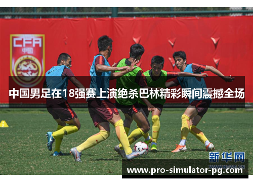中国男足在18强赛上演绝杀巴林精彩瞬间震撼全场