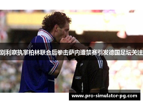 别利察执掌柏林联合后拳击萨内遭禁赛引发德国足坛关注