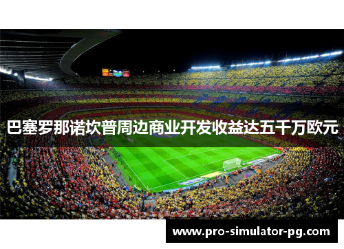 巴塞罗那诺坎普周边商业开发收益达五千万欧元 巴塞罗那诺坎普周边商业开发收益达五千万欧元