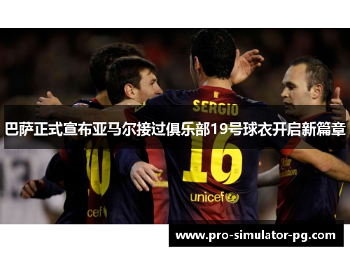 巴萨正式宣布亚马尔接过俱乐部19号球衣开启新篇章 巴萨正式宣布亚马尔接过俱乐部19号球衣开启新篇章