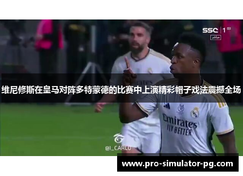 维尼修斯在皇马对阵多特蒙德的比赛中上演精彩帽子戏法震撼全场 维尼修斯在皇马对阵多特蒙德的比赛中上演精彩帽子戏法震撼全场