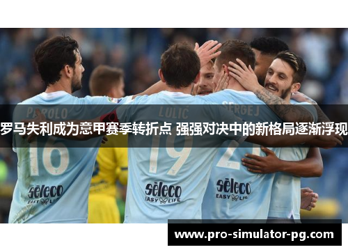 罗马失利成为意甲赛季转折点 强强对决中的新格局逐渐浮现 罗马失利成为意甲赛季转折点 强强对决中的新格局逐渐浮现