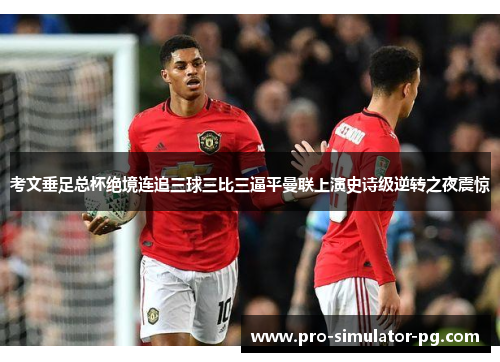 考文垂足总杯绝境连追三球三比三逼平曼联上演史诗级逆转之夜震惊