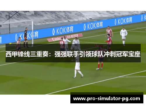 西甲锋线三重奏：强强联手引领球队冲刺冠军宝座