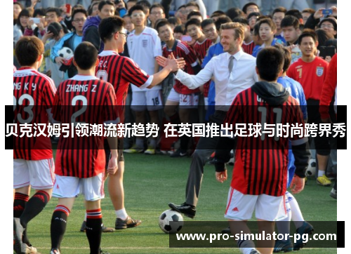 贝克汉姆引领潮流新趋势 在英国推出足球与时尚跨界秀