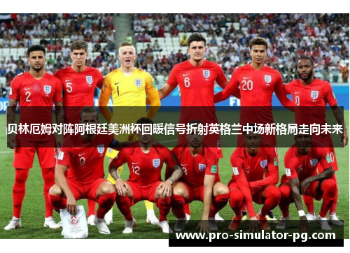 贝林厄姆对阵阿根廷美洲杯回暖信号折射英格兰中场新格局走向未来