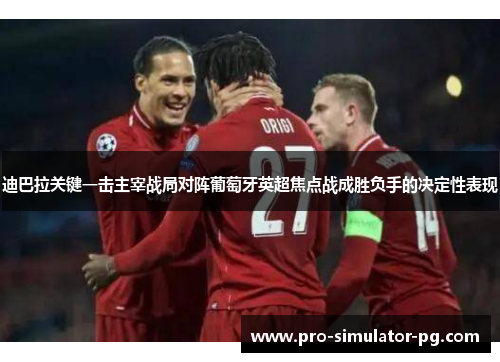 迪巴拉关键一击主宰战局对阵葡萄牙英超焦点战成胜负手的决定性表现