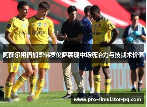 阿图尔租借加盟佛罗伦萨展现中场统治力与技战术价值