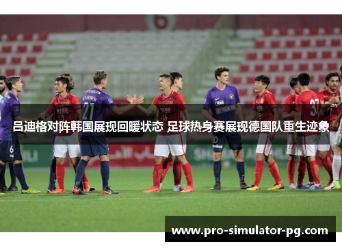 吕迪格对阵韩国展现回暖状态 足球热身赛展现德国队重生迹象 吕迪格对阵韩国展现回暖状态 足球热身赛展现德国队重生迹象