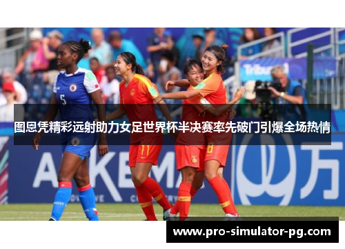 图恩凭精彩远射助力女足世界杯半决赛率先破门引爆全场热情