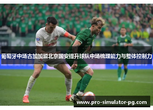 葡萄牙中场古加加盟北京国安提升球队中场梳理能力与整体控制力 葡萄牙中场古加加盟北京国安提升球队中场梳理能力与整体控制力