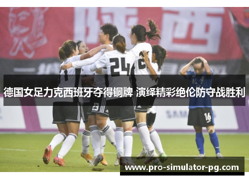 德国女足力克西班牙夺得铜牌 演绎精彩绝伦防守战胜利 德国女足力克西班牙夺得铜牌 演绎精彩绝伦防守战胜利